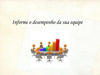 Informe o desempenho da sua equipe
 