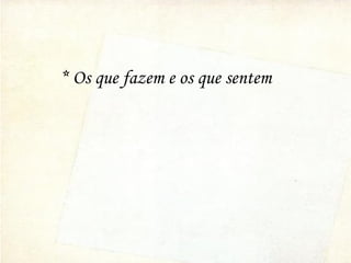 * Os que fazem e os que sentem
 