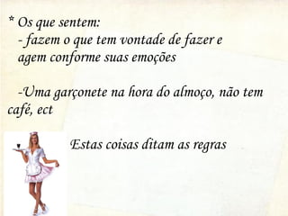 * Os que sentem:
- fazem o que tem vontade de fazer e
agem conforme suas emoções
-Uma garçonete na hora do almoço, não tem
café, ect
Estas coisas ditam as regras
 