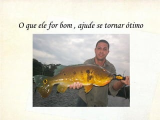 O que ele for bom , ajude se tornar ótimo
 