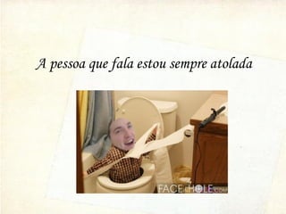 A pessoa que fala estou sempre atolada
 