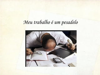 Meu trabalho é um pesadelo
 