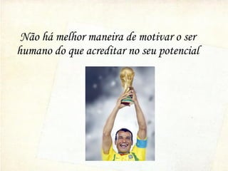 Não há melhor maneira de motivar o ser
humano do que acreditar no seu potencial
 