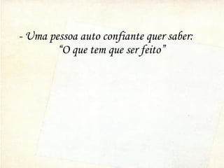 - Uma pessoa auto confiante quer saber:
“O que tem que ser feito”
 