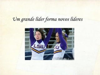 Um grande líder forma novos lideres
 