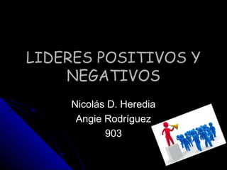 LIDERES POSITIVOS YLIDERES POSITIVOS Y
NEGATIVOSNEGATIVOS
Nicolás D. HerediaNicolás D. Heredia
Angie RodríguezAngie Rodríguez
903903
 