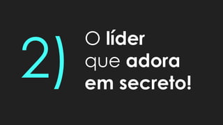 O líder
que adora
em secreto!
 