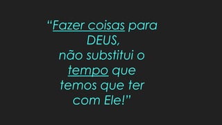 “Fazer coisas para
DEUS,
não substitui o
tempo que
temos que ter
com Ele!”
 