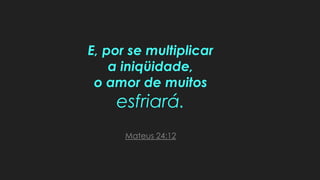 E, por se multiplicar
a iniqüidade,
o amor de muitos
esfriará.
Mateus 24:12
 