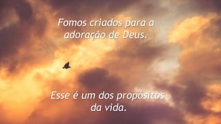 Fomos criados para a
adoração de Deus.
Esse é um dos propósitos
da vida.
 