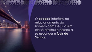 O pecado interferiu no
relacionamento do
homem com Deus, assim
ele se afastou e passou a
se esconder e fugir do
Senhor.
 