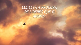 ELE ESTÁ A PROCURA
DE LÍDERES QUE O
ADORA!
 