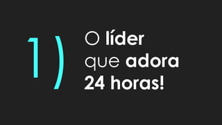 O líder
que adora
24 horas!
 