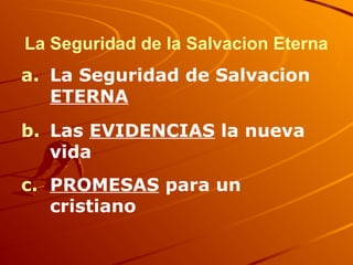 La Seguridad de la Salvacion Eterna
a. La Seguridad de Salvacion
ETERNA
b. Las EVIDENCIAS la nueva
vida
c. PROMESAS para un
cristiano
 