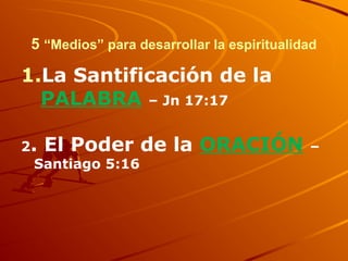 5 “Medios” para desarrollar la espiritualidad
1.La Santificación de la
PALABRA – Jn 17:17
2. El Poder de la ORACIÓN –
Santiago 5:16
 