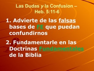 Las Dudas y la Confusion –
Heb. 5:11-6
1. Advierte de las falsas
bases de FE que puedan
confundirnos
2. Fundamentarle en las
Doctrinas Fundamentales
de la Biblia
 