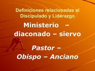 Definiciones relacionadas al
Discipulado y Liderazgo
Ministerio –
diaconado – siervo
Pastor –
Obispo – Anciano
 