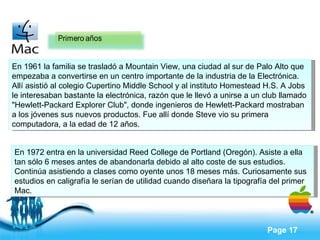 En 1961 la familia se trasladó a Mountain View, una ciudad al sur de Palo Alto que empezaba a convertirse en un centro importante de la industria de la Electrónica. Allí asistió al colegio Cupertino Middle School y al instituto Homestead H.S. A Jobs le interesaban bastante la electrónica, razón que le llevó a unirse a un club llamado "Hewlett-Packard Explorer Club", donde ingenieros de Hewlett-Packard mostraban a los jóvenes sus nuevos productos. Fue allí donde Steve vio su primera computadora, a la edad de 12 años.  En 1972 entra en la universidad Reed College de Portland (Oregón). Asiste a ella tan sólo 6 meses antes de abandonarla debido al alto coste de sus estudios.  Continúa asistiendo a clases como oyente unos 18 meses más. Curiosamente sus estudios en caligrafía le serían de utilidad cuando diseñara la tipografía del primer Mac. 