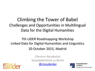 Climbing the Tower of Babel
Challenges and Opportunities in Multilingual
Data for the Digital Humanities
Clemens Neudecker
Staatsbibliothek zu Berlin
@cneudecker
7th LIDER Roadmapping Workshop
Linked Data for Digital Humanities and Linguistics
20 October 2015, Madrid
 