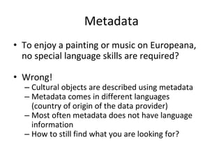 Metadata
• To enjoy a painting or music on Europeana,
no special language skills are required?
• Wrong!
– Cultural objects...