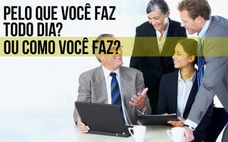 Pelo que você faz
todo dia?
ou como você faz?
 
