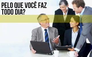Pelo que você faz
todo dia?
 
