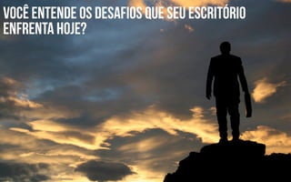 Você entende os desafios que sEU ESCRITóRIO
enfrenta hoje?
 