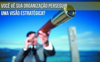você vê sua organização perseguir
uma visão estratégica?
 
