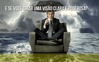 E se você criar uma visão clara e poderosa?
 