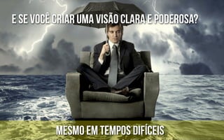 E se você criar uma visão clara e poderosa?




          mesmo em tempos difíceis
 