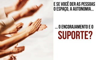 E se você der as pessoas
o espaço, a autonomia...


... o encorajamento e o

  suporte?
 