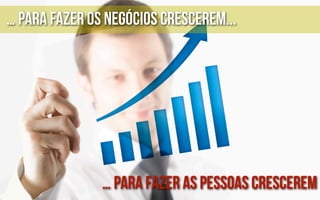 … para fazer os negócios crescerem...




               … para fazer as pessoas crescerem
 