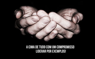 A cima de tudo com um compromisso
       liderar por exemplos!
 