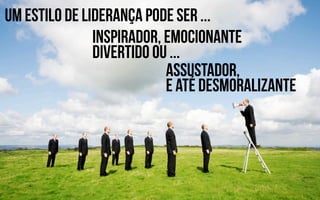 Um estilo de liderança pode ser ...
               inspirador, emocionante
               divertid0 ou ...
                           assustador,
                           e até desmoralizante
 