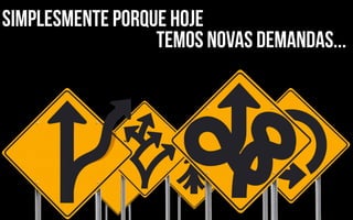 simplesmente porque hoje
                  temos novas demandas...
 