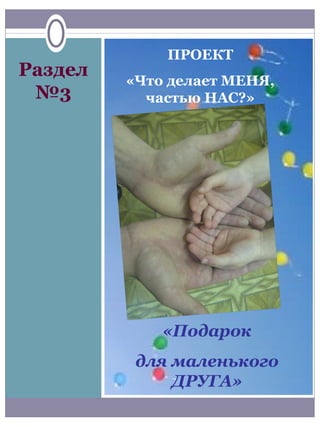 ПРОЕКТ
Раздел
         «Что делает МЕНЯ,
 №3        частью НАС?»




             «Подарок
          для маленького
              ДРУГА»
 