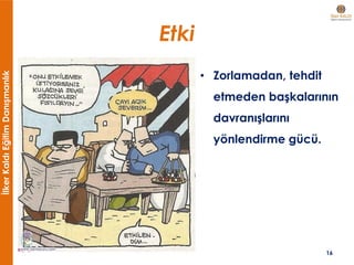 İlkerKaldıEğitimDanışmanlık
Etki
• Zorlamadan, tehdit
etmeden başkalarının
davranışlarını
yönlendirme gücü.
16
 
