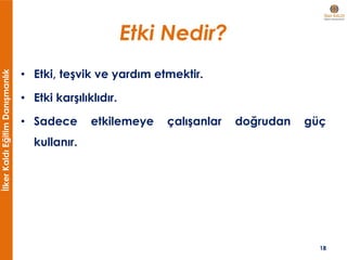 İlkerKaldıEğitimDanışmanlık
Etki Nedir?
• Etki, teşvik ve yardım etmektir.
• Etki karşılıklıdır.
• Sadece etkilemeye çalışanlar doğrudan güç
kullanır.
18
 