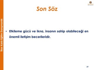 İlkerKaldıEğitimDanışmanlık
Son Söz
• Etkileme gücü ve ikna, insanın sahip olabileceği en
önemli iletişim becerileridir.
27
 