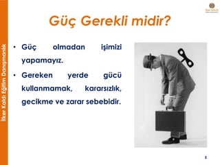 İlkerKaldıEğitimDanışmanlık
Güç Gerekli midir?
• Güç olmadan işimizi
yapamayız.
• Gereken yerde gücü
kullanmamak, kararsızlık,
gecikme ve zarar sebebidir.
5
 