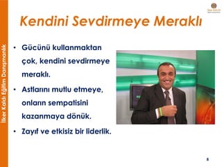 İlkerKaldıEğitimDanışmanlık
Kendini Sevdirmeye Meraklı
• Gücünü kullanmaktan
çok, kendini sevdirmeye
meraklı.
• Astlarını mutlu etmeye,
onların sempatisini
kazanmaya dönük.
• Zayıf ve etkisiz bir liderlik.
8
 