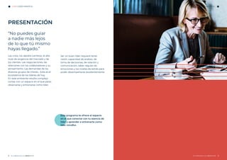 En colaboración con hotel En colaboración con hotel
LÍDER MINDFUL LÍDER MINDFUL
Este programa te ofrece el espacio
en el que conectar con tu esencia de
líder y aprender a entrenarte como
líder mindful.
“No puedes guiar
a nadie más lejos
de lo que tú mismo
hayas llegado.”
Las crisis, los rápidos cambios, el alto
nivel de exigencia del mercado y de
los clientes. Las negociaciones, las
relaciones con los colaboradores y su
alineamiento. Las demandas de los
diversos grupos de interés... Este es el
ecosistema de los líderes de hoy.
En este ambiente resulta complejo
contar con un espacio en el que parar,
observarse y entrenarse como líder.
Ser un buen líder requiere tener
visión, capacidad de análisis, de
toma de decisiones, de relación y
comunicación, saber regular las
emociones y los niveles de estrés para
poder desempeñarse excelentemente.
PRESENTACIÓN
 