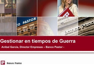 Gestionar en tiempos de Guerra
Aníbal García, Director Empresas – Banco Pastor -
 