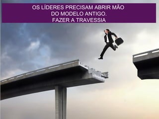 OS LÍDERES PRECISAM ABRIR MÃO
DO MODELO ANTIGO
OS LÍDERES PRECISAM ABRIR MÃO
DO MODELO ANTIGO.
FAZER A TRAVESSIA
 