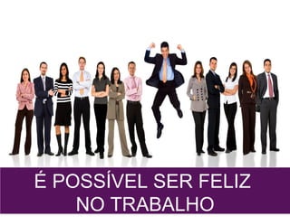 É POSSÍVEL SER FELIZ!
É POSSÍVEL SER FELIZ
NO TRABALHO
 