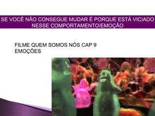 SE VOCÊ NÃO CONSEGUE MUDAR É PORQUE ESTÁ VICIADO
NESSE COMPORTAMENTO/EMOÇÃO
FILME QUEM SOMOS NÓS CAP 9
EMOÇÕES
 