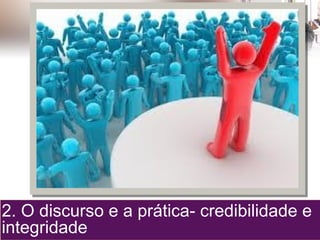 2. O discurso e a prática- credibilidade e
integridade
 