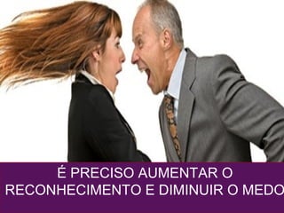 É PRECISO AUMENTAR O
RECONHECIMENTO E DIMINUIR O MEDO
 