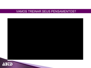 VAMOS TREINAR SEUS PENSAMENTOS?
 