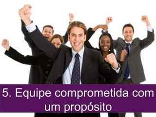 5. Equipe comprometida com
um propósito
 